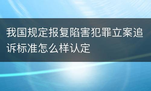 我国规定报复陷害犯罪立案追诉标准怎么样认定