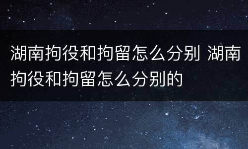 湖南拘役和拘留怎么分别 湖南拘役和拘留怎么分别的