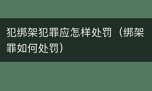 犯绑架犯罪应怎样处罚（绑架罪如何处罚）
