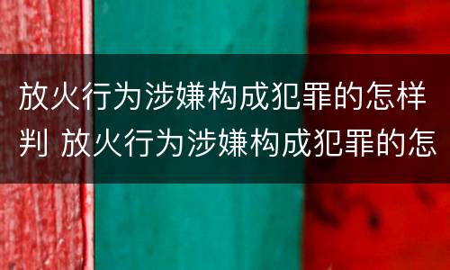 放火行为涉嫌构成犯罪的怎样判 放火行为涉嫌构成犯罪的怎样判刑