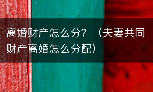离婚财产怎么分？（夫妻共同财产离婚怎么分配）
