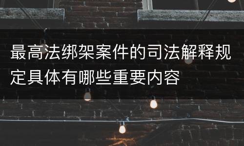 最高法绑架案件的司法解释规定具体有哪些重要内容