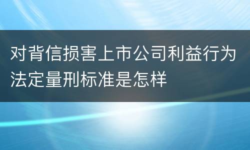 对背信损害上市公司利益行为法定量刑标准是怎样