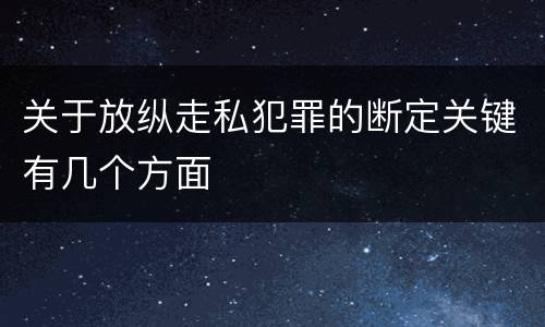 关于放纵走私犯罪的断定关键有几个方面