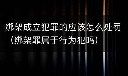 绑架成立犯罪的应该怎么处罚（绑架罪属于行为犯吗）