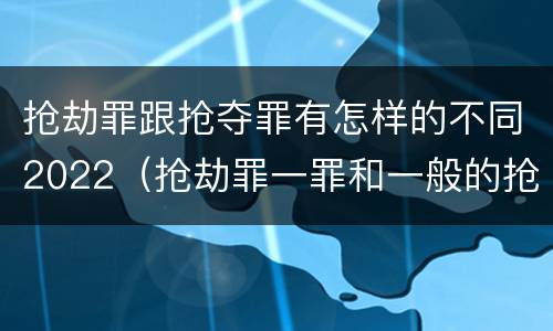抢劫罪跟抢夺罪有怎样的不同2022（抢劫罪一罪和一般的抢劫罪）