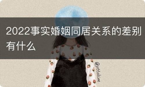 2022事实婚姻同居关系的差别有什么
