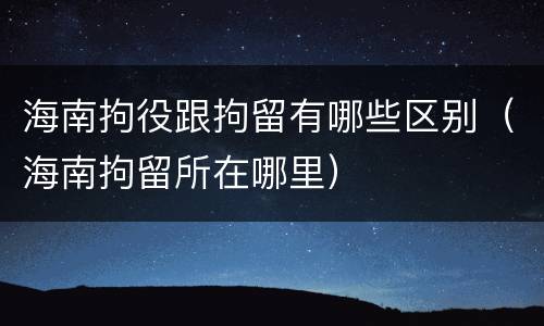 海南拘役跟拘留有哪些区别（海南拘留所在哪里）