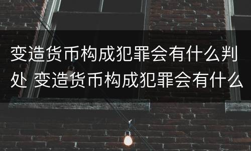 变造货币构成犯罪会有什么判处 变造货币构成犯罪会有什么判处吗