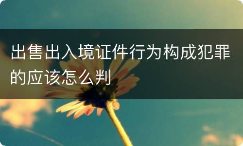 出售出入境证件行为构成犯罪的应该怎么判