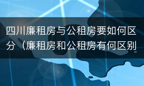 四川廉租房与公租房要如何区分（廉租房和公租房有何区别）