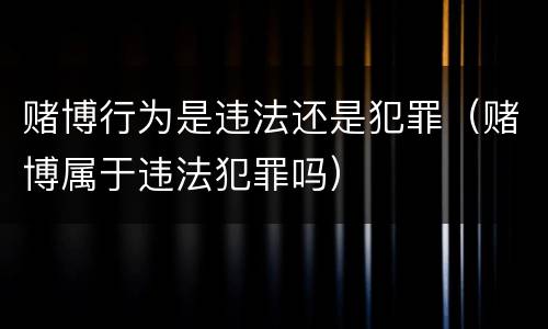 赌博行为是违法还是犯罪（赌博属于违法犯罪吗）
