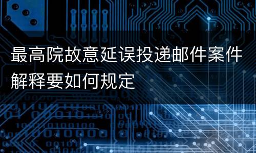 最高院故意延误投递邮件案件解释要如何规定