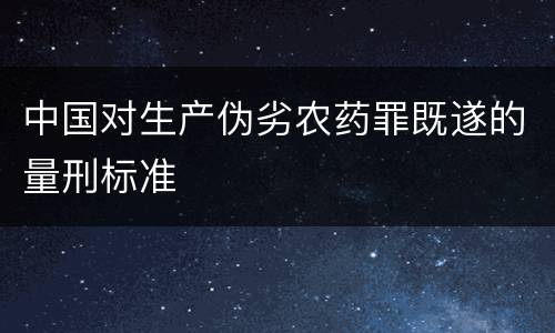 中国对生产伪劣农药罪既遂的量刑标准