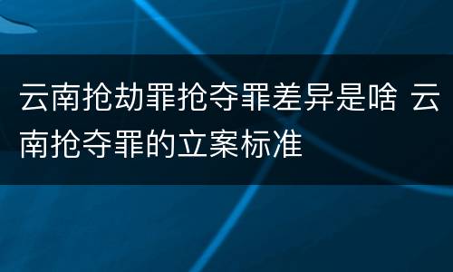 云南抢劫罪抢夺罪差异是啥 云南抢夺罪的立案标准