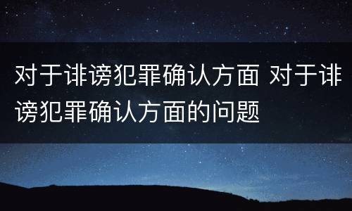 对于诽谤犯罪确认方面 对于诽谤犯罪确认方面的问题