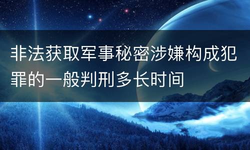 非法获取军事秘密涉嫌构成犯罪的一般判刑多长时间