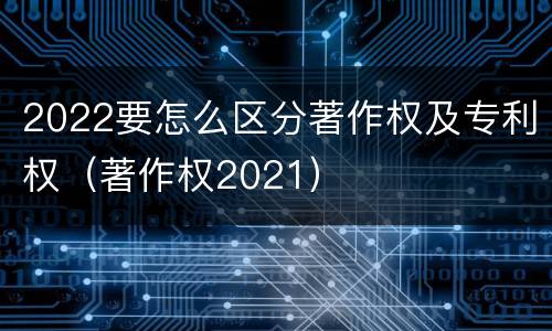 2022要怎么区分著作权及专利权（著作权2021）