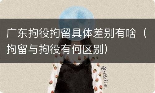 广东拘役拘留具体差别有啥（拘留与拘役有何区别）