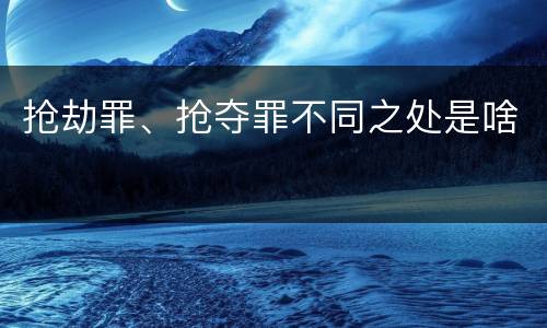 抢劫罪、抢夺罪不同之处是啥