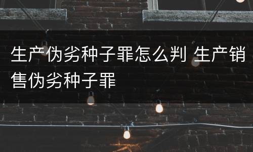 生产伪劣种子罪怎么判 生产销售伪劣种子罪