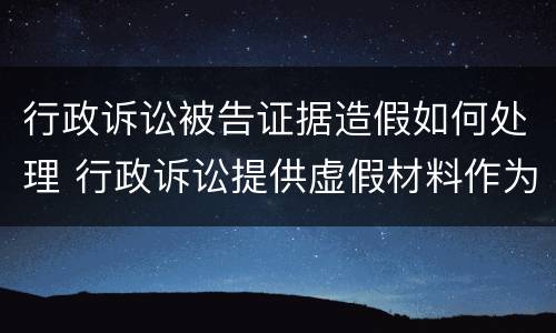 行政诉讼被告证据造假如何处理 行政诉讼提供虚假材料作为证据