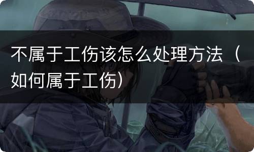 不属于工伤该怎么处理方法（如何属于工伤）