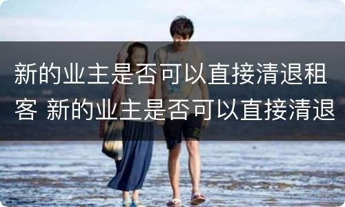 新的业主是否可以直接清退租客 新的业主是否可以直接清退租客物品