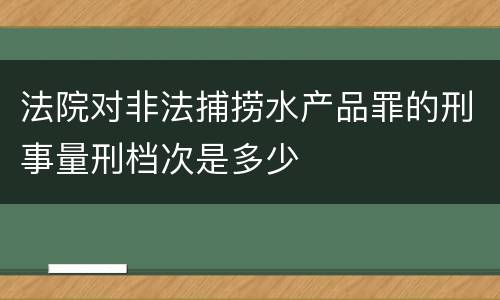 法院对非法捕捞水产品罪的刑事量刑档次是多少
