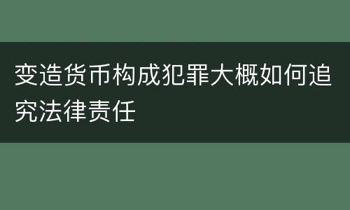 变造货币构成犯罪大概如何追究法律责任
