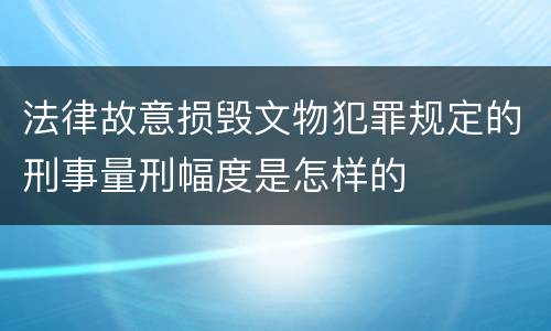 法律故意损毁文物犯罪规定的刑事量刑幅度是怎样的