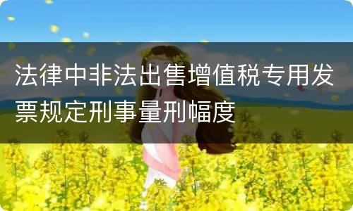 法律中非法出售增值税专用发票规定刑事量刑幅度