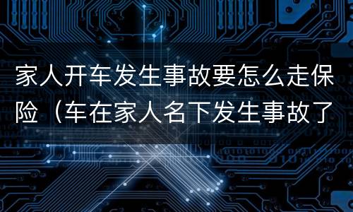 家人开车发生事故要怎么走保险（车在家人名下发生事故了怎么走保险）