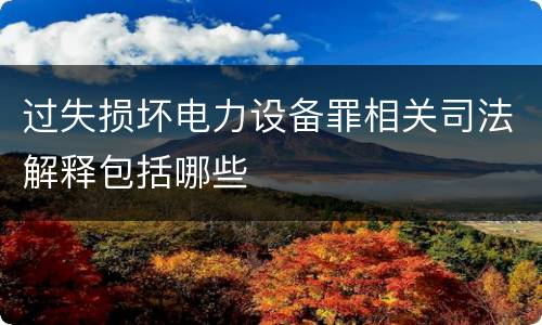 过失损坏电力设备罪相关司法解释包括哪些