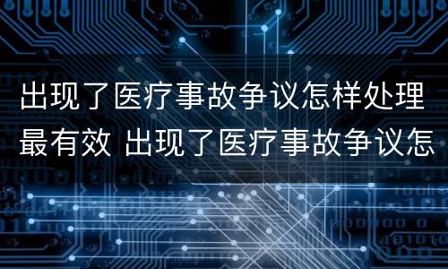 出现了医疗事故争议怎样处理最有效 出现了医疗事故争议怎样处理最有效呢