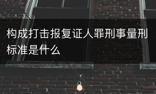 构成打击报复证人罪刑事量刑标准是什么