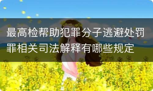 最高检帮助犯罪分子逃避处罚罪相关司法解释有哪些规定