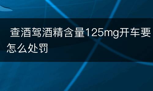  查酒驾酒精含量125mg开车要怎么处罚