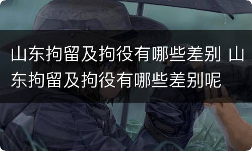 山东拘留及拘役有哪些差别 山东拘留及拘役有哪些差别呢
