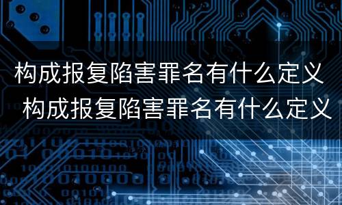 构成报复陷害罪名有什么定义 构成报复陷害罪名有什么定义呢