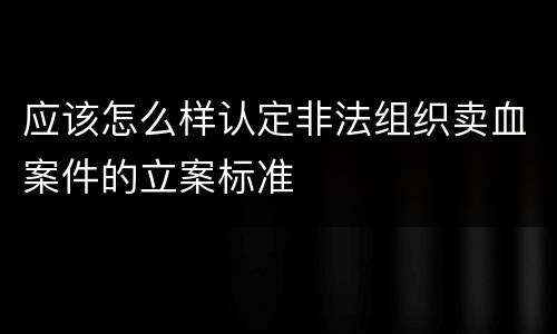 应该怎么样认定非法组织卖血案件的立案标准