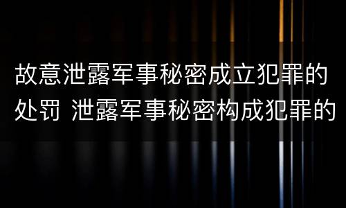 故意泄露军事秘密成立犯罪的处罚 泄露军事秘密构成犯罪的