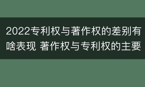 2022专利权与著作权的差别有啥表现 著作权与专利权的主要区别