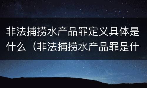 非法捕捞水产品罪定义具体是什么（非法捕捞水产品罪是什么犯罪类型）