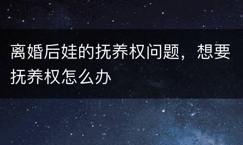 离婚后娃的抚养权问题，想要抚养权怎么办