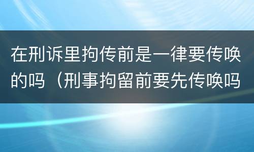 在刑诉里拘传前是一律要传唤的吗（刑事拘留前要先传唤吗）