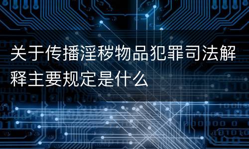 关于传播淫秽物品犯罪司法解释主要规定是什么