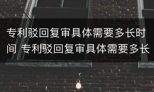 专利驳回复审具体需要多长时间 专利驳回复审具体需要多长时间出结果