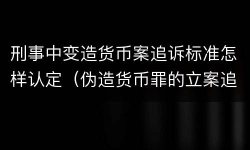 刑事中变造货币案追诉标准怎样认定（伪造货币罪的立案追诉标准）