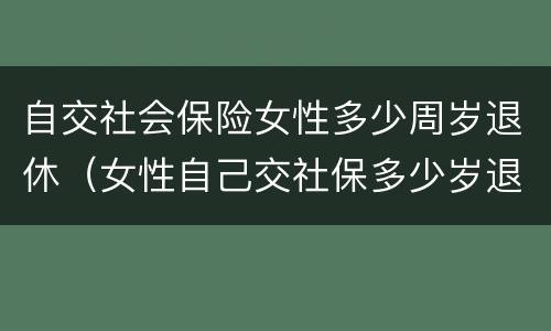 自交社会保险女性多少周岁退休（女性自己交社保多少岁退休）